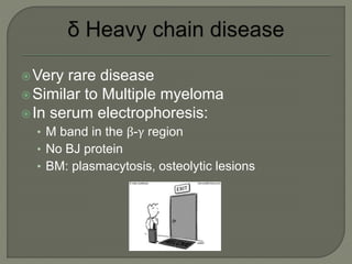 Very rare disease
Similar to Multiple myeloma
In serum electrophoresis:
• M band in the β-γ region
• No BJ protein
• BM: plasmacytosis, osteolytic lesions
 