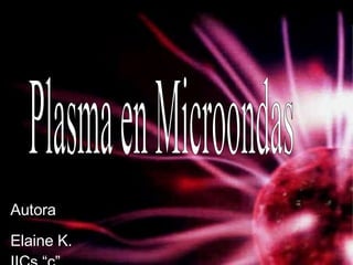 Plasma en Microondas Autora : Elaine K. IICs “c” 