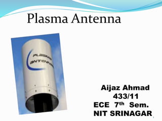 1
Plasma Antenna
Aijaz Ahmad
433/11
ECE 7th Sem.
NIT SRINAGAR
 