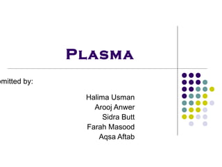 Plasma
bmitted by:

               Halima Usman
                 Arooj Anwer
                    Sidra Butt
               Farah Masood
                   Aqsa Aftab
 