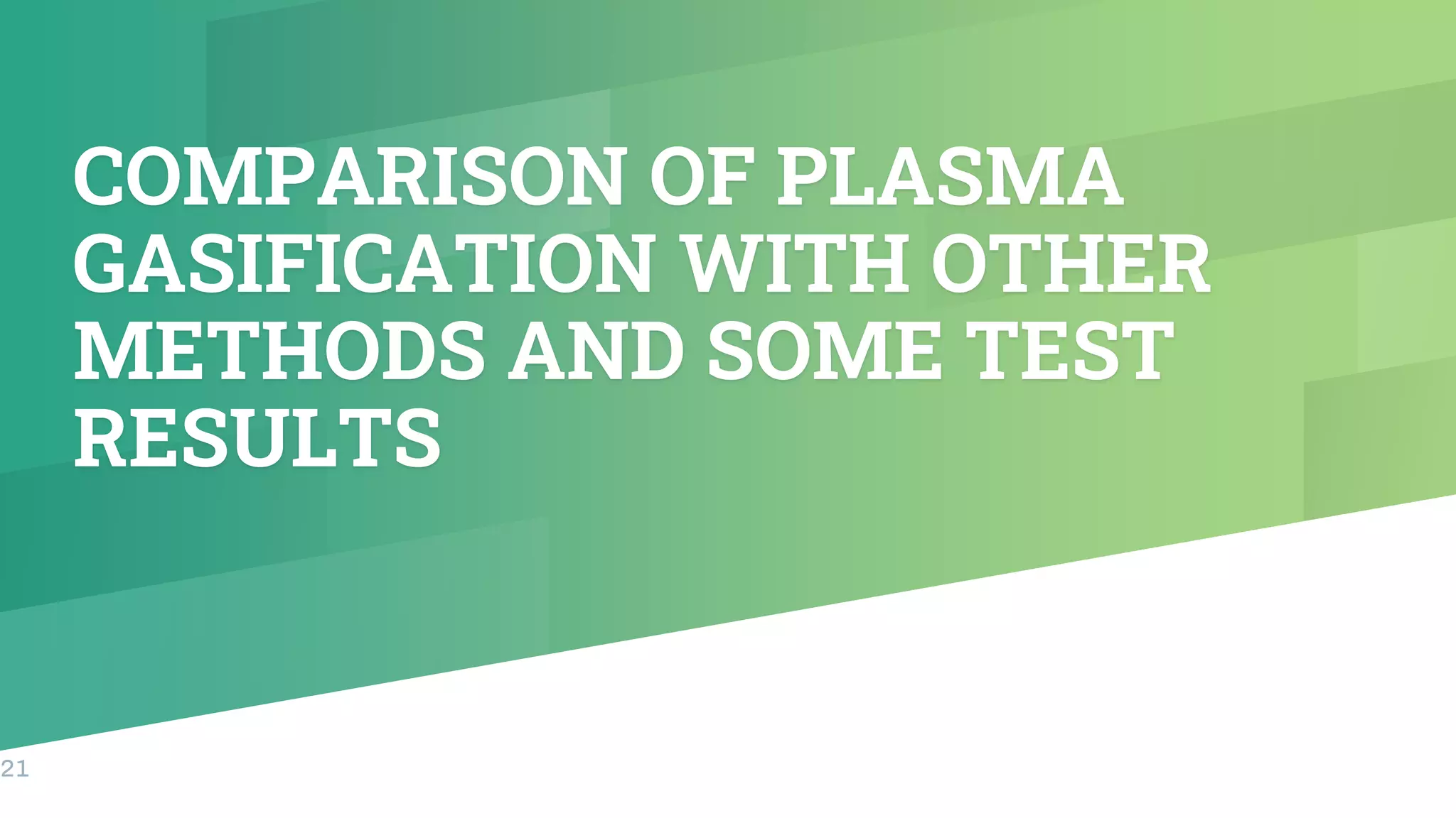 COMPARISON OF PLASMA
GASIFICATION WITH OTHER
METHODS AND SOME TEST
RESULTS
21
 