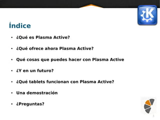 3
Índice
● ¿Qué es Plasma Active?
● ¿Qué ofrece ahora Plasma Active?
● Qué cosas que puedes hacer con Plasma Active
● ¿Y en un futuro?
● ¿Qué tablets funcionan con Plasma Active?
● Una demostración
● ¿Preguntas?
 