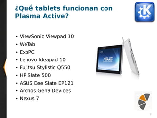 9
● ViewSonic Viewpad 10
● WeTab
● ExoPC
● Lenovo Ideapad 10
● Fujitsu Stylistic Q550
● HP Slate 500
● ASUS Eee Slate EP121
● Archos Gen9 Devices
● Nexus 7
¿Qué tablets funcionan con
Plasma Active?
 