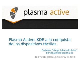 Plasma Active: KDE a la conquista
de los dispositivos táctiles
Baltasar Ortega (aka baltolkien)
bortega@kde-espana.es
12.07.2013 | Bilbao | Akademy-es 2013
 