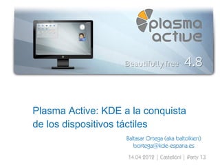 Plasma Active: KDE a la conquista
de los dispositivos táctiles
                    Baltasar Ortega (aka baltolkien)
                       bortega@kde-espana.es
                    14.04.2012 | Castellónl | iParty 13
 
