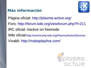 Más información

Página oficial: http://plasma-active.org/
Foro: http://forum.kde.org/viewforum.php?f=211
IRC oficial: #active on freenode
Wiki oficial:http://community.kde.org/Plasma/Active/Devices
Vivaldi: http://makeplaylive.com/
 