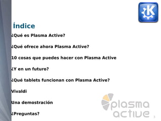 Índice
¿Qué es Plasma Active?

¿Qué ofrece ahora Plasma Active?

10 cosas que puedes hacer con Plasma Active

¿Y en un futuro?

¿Qué tablets funcionan con Plasma Active?

Vivaldi

Una demostración

¿Preguntas?
                                              3
 
