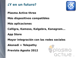 ¿Y en un futuro?

Plasma Active three

Más dispositivos compatibles

Más aplicaciones

Calligra, Kamoso, Kalgebra, Kanagram...

App Store

Mayor integración con las redes sociales

Akonadi + Telepathy

Previsto Agosto 2012

                                           7
 