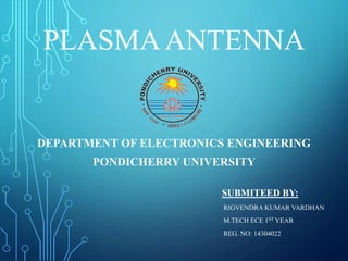 PLASMAANTENNA
DEPARTMENT OF ELECTRONICS ENGINEERING
PONDICHERRY UNIVERSITY
SUBMITEED BY:
RIGVENDRA KUMAR VARDHAN
M.TECH ECE 1ST YEAR
REG. NO: 14304022
 