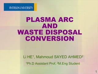 PLASMA ARC
     AND
WASTE DISPOSAL
 CONVERSION

 Li HE1, Mahmoud SAYED AHMED2
  1Ph.D   Assistant Prof, 2M.Eng Student

                                           1
 
