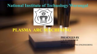 National Institute of Technology Warangal
PLASMA ARC MACHINING
PRESENTED BY
L SURESH KUMAR
MTECH
MANUFACTURING ENGINEERING
 
