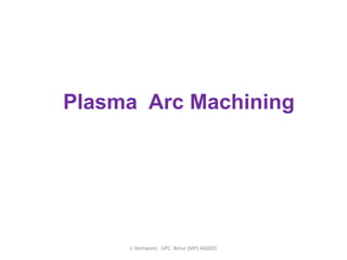 Plasma Arc Machining
J. Hemwani, GPC Betul (MP) 460001
 