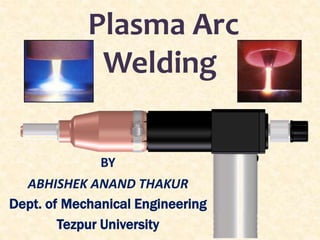 Plasma Arc
Welding
BY
ABHISHEK ANAND THAKUR
Dept. of Mechanical Engineering
Tezpur University
 