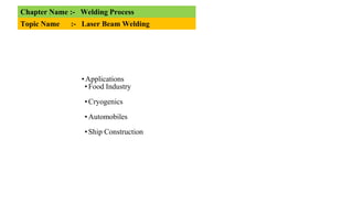 Chapter Name :- Welding Process
Topic Name :- Laser Beam Welding
•Applications
•Food Industry
•Cryogenics
•Automobiles
•Ship Construction
 
