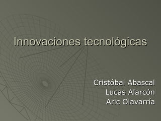 Innovaciones tecnológicas Cristóbal Abascal Lucas Alarcón Aric Olavarría 