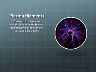 Plasma filaments
The electricity from the
electric diode creates plasma
filaments which appear like
blue and purple light.
 