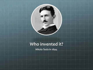 Who invented it?
Nikola Tesla in 1894.
 