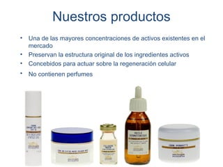 Nuestros productos
•   Una de las mayores concentraciones de activos existentes en el
    mercado
•   Preservan la estructura original de los ingredientes activos
•   Concebidos para actuar sobre la regeneración celular
•   No contienen perfumes
 
