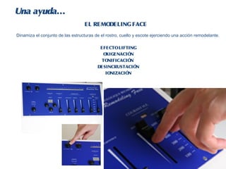 Una ayuda…
                                  EL REMODELING FACE
Dinamiza el conjunto de las estructuras de el rostro, cuello y escote ejerciendo una acción remodelante.

                                          EFECTO LIFTING
                                           OXIGENACIÓ N
                                           TONIFICACIÓN
                                         DESINCRUSTACIÓ N
                                            IONIZACIÓN
 