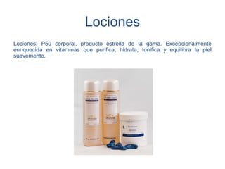 Lociones
Lociones: P50 corporal, producto estrella de la gama. Excepcionalmente
enriquecida en vitaminas que purifica, hidrata, tonifica y equilibra la piel
suavemente.
 