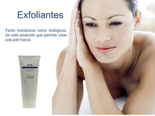 Exfoliantes
Tanto mecánicos como biológicos.
Un solo producto que permite crear
una piel nueva.
 
