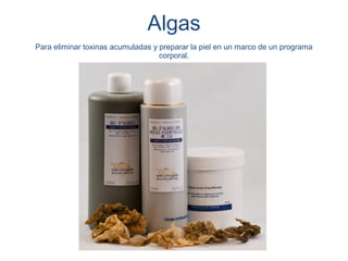Algas
Para eliminar toxinas acumuladas y preparar la piel en un marco de un programa
                                   corporal.
 