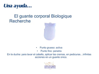 Una ayuda…

     El guante corporal Biologique
   Recherche




                            • Punto grueso: activa
                             • Punto fino: penetra
 En la ducha: para lavar el cabello, aplicar las cremas, en pedicuras…infinitas
                           acciones en un guante único.
 