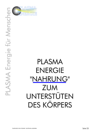 PLASMAEnergiefürMenschen PLASMA
ENERGIE
PLASMA
ENERGIE
"NAHRUNG"
ZUM
UNTERSTÜTEN
DES KÖRPERS
Seite 23Ausdrücklich ohne Vorbehalt - alle Rechte vorbehalten
 