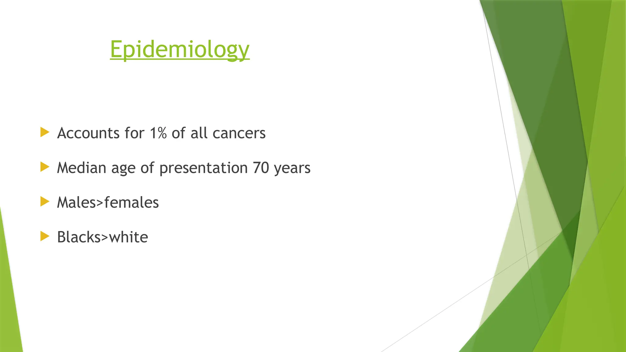 Epidemiology
 Accounts for 1% of all cancers
 Median age of presentation 70 years
 Males>females
 Blacks>white
 