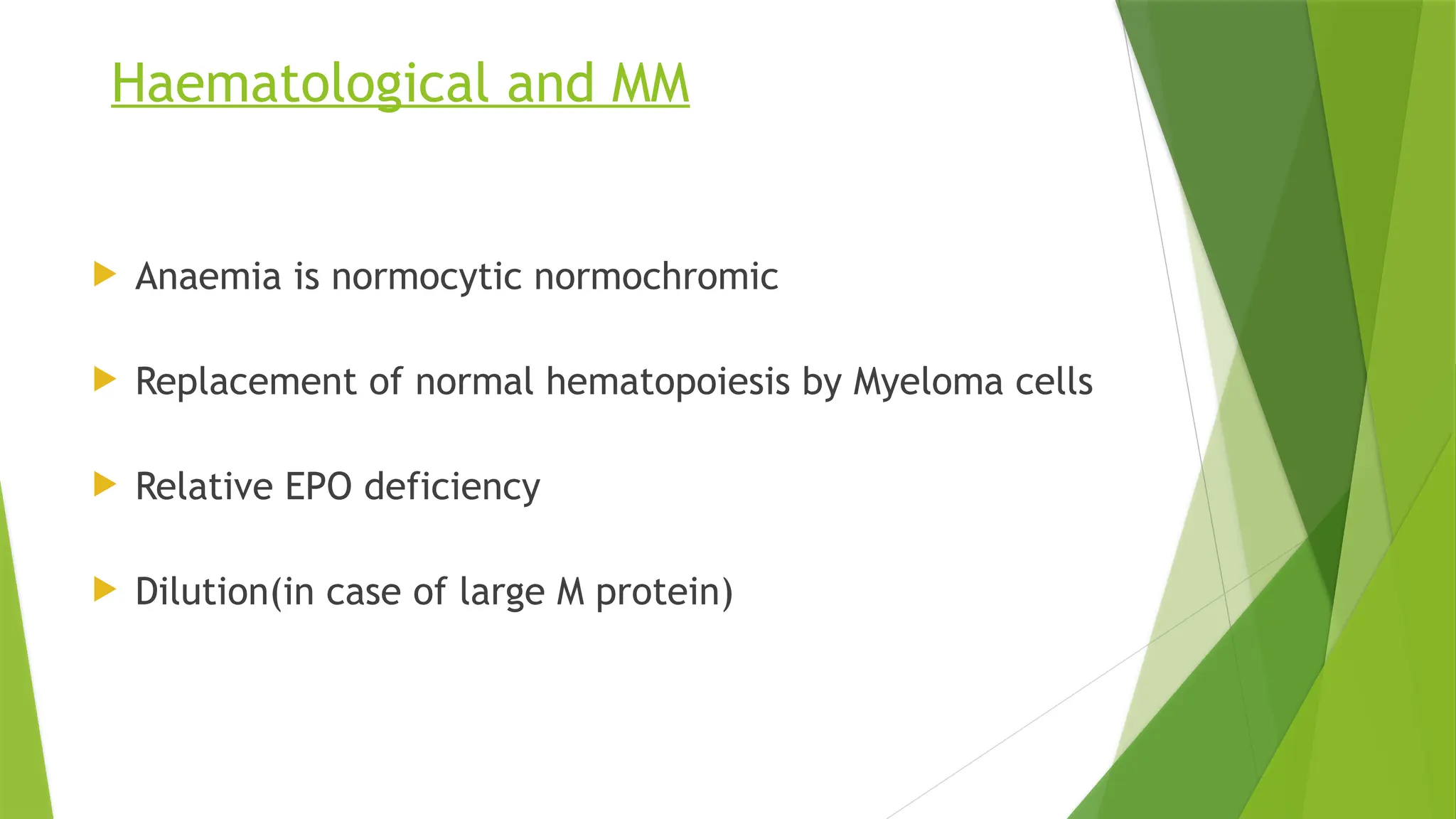 Haematological and MM
 Anaemia is normocytic normochromic
 Replacement of normal hematopoiesis by Myeloma cells
 Relative EPO deficiency
 Dilution(in case of large M protein)
 