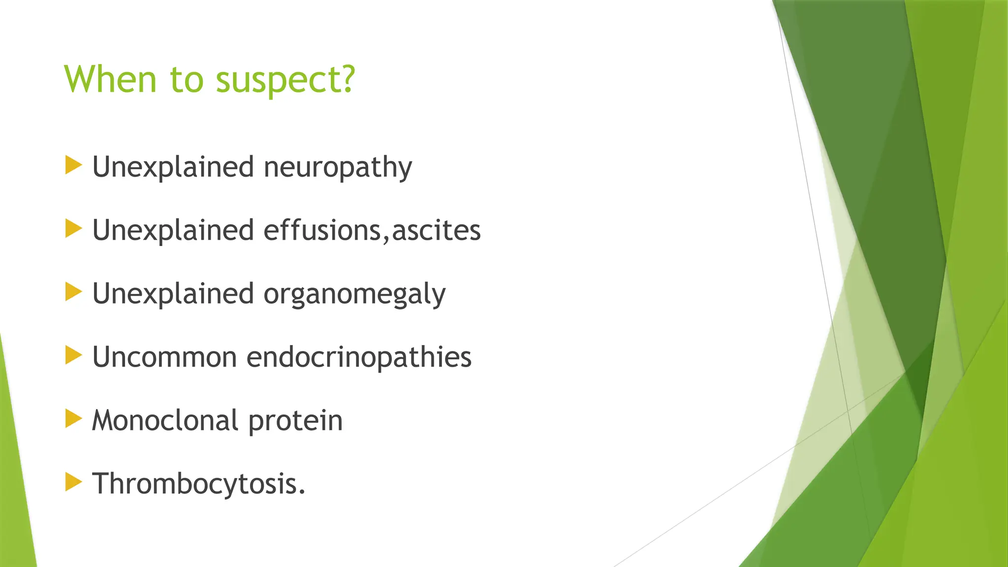 When to suspect?
 Unexplained neuropathy
 Unexplained effusions,ascites
 Unexplained organomegaly
 Uncommon endocrinopathies
 Monoclonal protein
 Thrombocytosis.
 