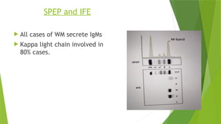 SPEP and IFE
 All cases of WM secrete IgMs
 Kappa light chain involved in
80% cases.
 