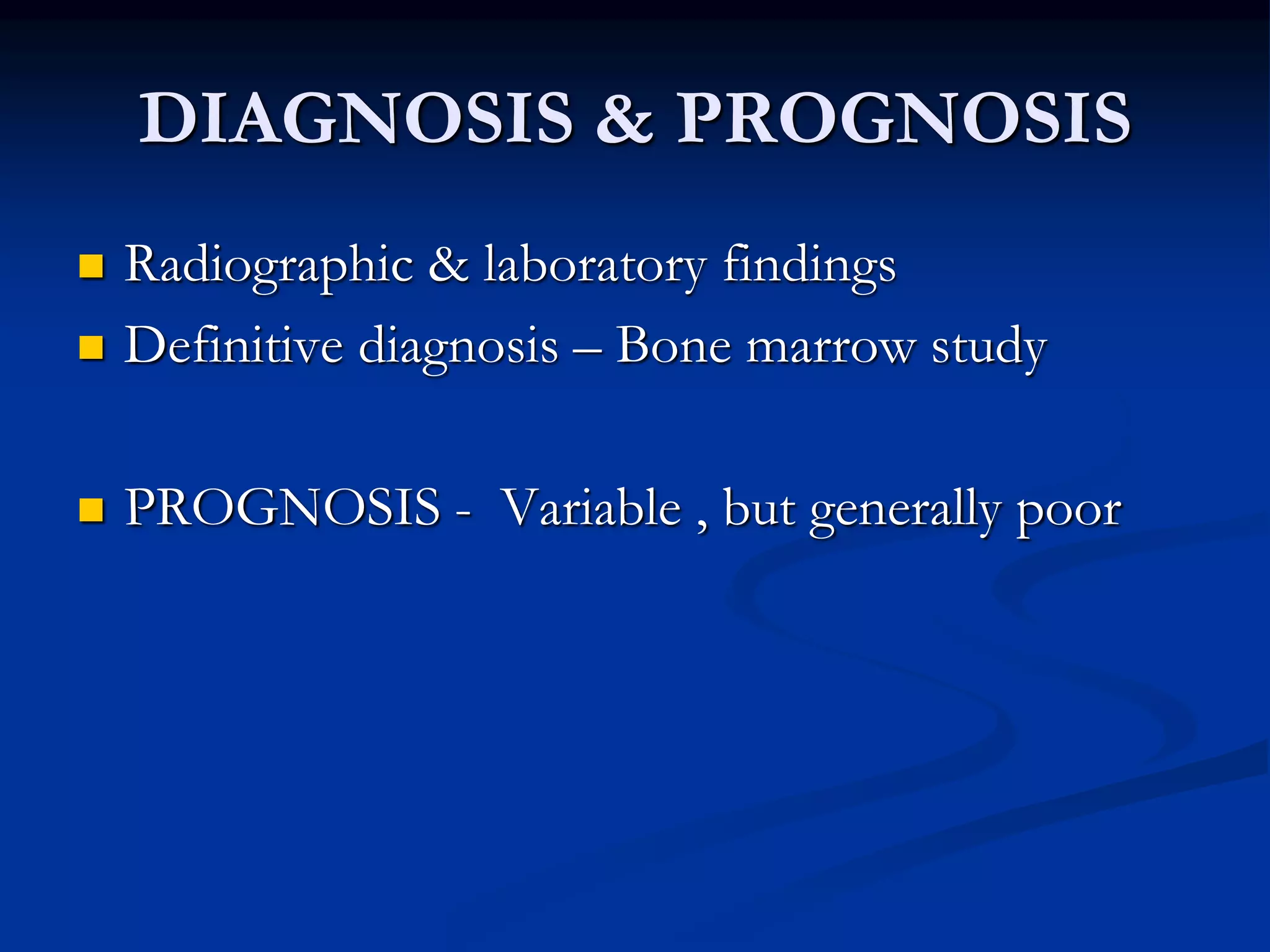 DIAGNOSIS & PROGNOSIS
 Radiographic & laboratory findings
 Definitive diagnosis – Bone marrow study
 PROGNOSIS - Variable , but generally poor
 