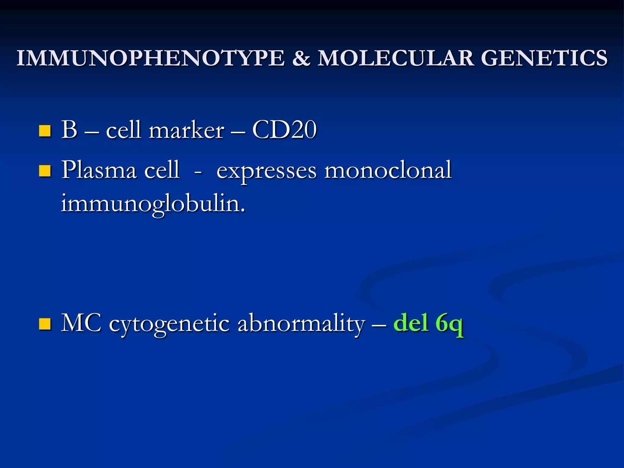 IMMUNOPHENOTYPE & MOLECULAR GENETICS
 B – cell marker – CD20
 Plasma cell - expresses monoclonal
immunoglobulin.
 MC cytogenetic abnormality – del 6q
 