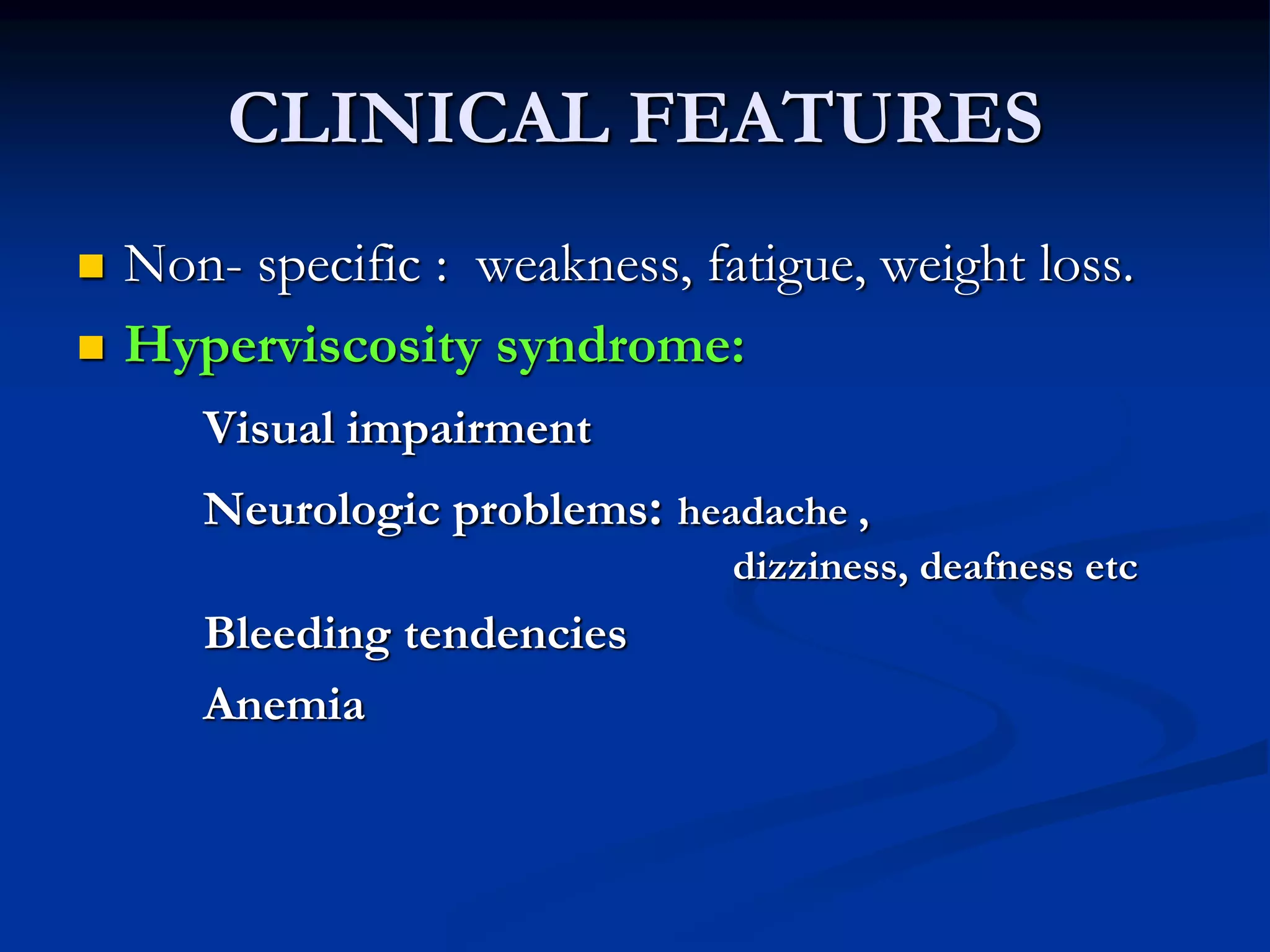CLINICAL FEATURES
 Non- specific : weakness, fatigue, weight loss.
 Hyperviscosity syndrome:
Visual impairment
Neurologic problems: headache ,
dizziness, deafness etc
Bleeding tendencies
Anemia
 