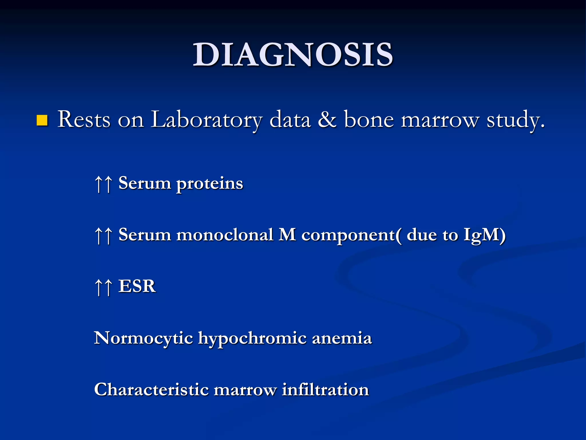  Rests on Laboratory data & bone marrow study.
↑↑ Serum proteins
↑↑ Serum monoclonal M component( due to IgM)
↑↑ ESR
Normocytic hypochromic anemia
Characteristic marrow infiltration
DIAGNOSIS
 