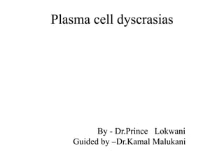 Plasma cell dyscrasias
By - Dr.Prince Lokwani
Guided by –Dr.Kamal Malukani
 