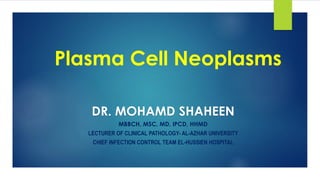 Plasma Cell Neoplasms
DR. MOHAMD SHAHEEN
MBBCH, MSC, MD, IPCD, HHMD
LECTURER OF CLINICAL PATHOLOGY- AL-AZHAR UNIVERSITY
CHIEF INFECTION CONTROL TEAM EL-HUSSIEN HOSPITAL
 