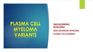 PLASMA CELL
MYELOMA
VARIANTS
SMOULDERING
MYELOMA
NON-SECRETORY MYELOMA
PLASMA CELL LEUKEMIA
 