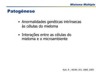 Patogênese Anormalidades genéticas intrínsecas às células do mieloma Interações entre as células do mieloma e o microambiente Kyle, R. ; NEJM; 351: 1860, 2005 