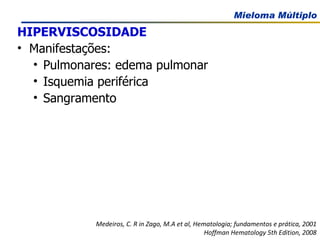 HIPERVISCOSIDADE   Manifestações: Pulmonares: edema pulmonar Isquemia periférica Sangramento Medeiros, C. R in Zago, M.A et al, Hematologia; fundamentos e prática, 2001 Hoffman Hematology 5th Edition, 2008 