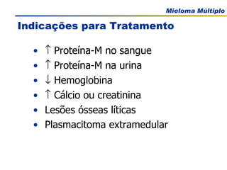 Indicações para Tratamento    Proteína-M no sangue    Proteína-M na urina    Hemoglobina    Cálcio ou creatinina Lesões ósseas líticas Plasmacitoma extramedular 