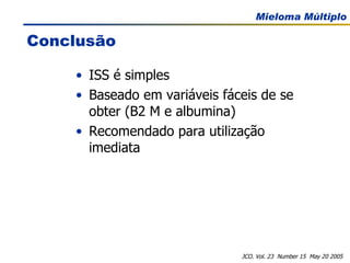 Conclusão ISS é simples Baseado em variáveis fáceis de se obter (B2 M e albumina) Recomendado para utilização imediata  JCO. Vol. 23  Number 15  May 20 2005 