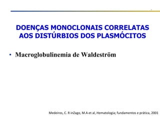 DOENÇAS MONOCLONAIS CORRELATAS AOS DISTÚRBIOS DOS PLASMÓCITOS Macroglobulinemia de Waldeström Medeiros, C. R inZago, M.A et al, Hematologia; fundamentos e prática, 2001 