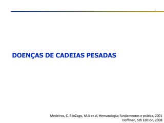DOENÇAS DE CADEIAS PESADAS Medeiros, C. R inZago, M.A et al, Hematologia; fundamentos e prática, 2001 Hoffman, 5th Edition, 2008 