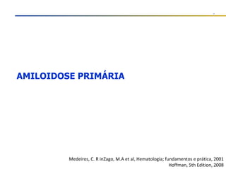 AMILOIDOSE PRIMÁRIA Medeiros, C. R inZago, M.A et al, Hematologia; fundamentos e prática, 2001 Hoffman, 5th Edition, 2008 
