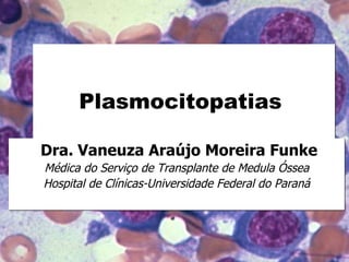 Plasmocitopatias  Dra. Vaneuza Araújo Moreira Funke Médica do Serviço de Transplante de Medula Óssea Hospital de Clínicas-Universidade Federal do Paraná 