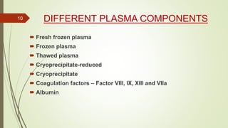 DIFFERENT PLASMA COMPONENTS
 Fresh frozen plasma
 Frozen plasma
 Thawed plasma
 Cryoprecipitate-reduced
 Cryoprecipitate
 Coagulation factors – Factor VIII, IX, XIII and VIIa
 Albumin
10
 