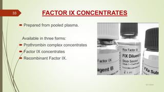 FACTOR IX CONCENTRATES
 Prepared from pooled plasma.
Available in three forms:
 Prothrombin complex concentrates
 Factor IX concentrates
 Recombinant Factor IX.
02/11/2016
33
 