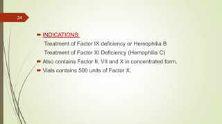  INDICATIONS:
Treatment of Factor IX deficiency or Hemophilia B
Treatment of Factor XI Deficiency (Hemophilia C)
 Also contains Factor II, VII and X in concentrated form.
 Vials contains 500 units of Factor X.
34
 